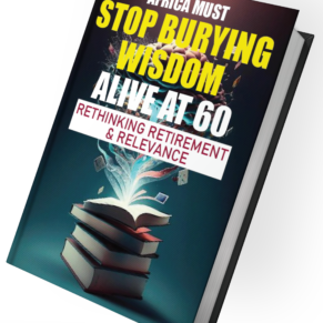 AFRICA MUST STOP BURYING WISDOM ALIVE AT 60 RETHINKING RETIREMENT & RELEVANCE